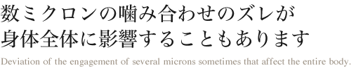 数ミクロンの噛み合わせのズレが身体全体に影響することもあります