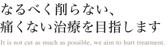 なるべく削らない、痛くない治療を目指します