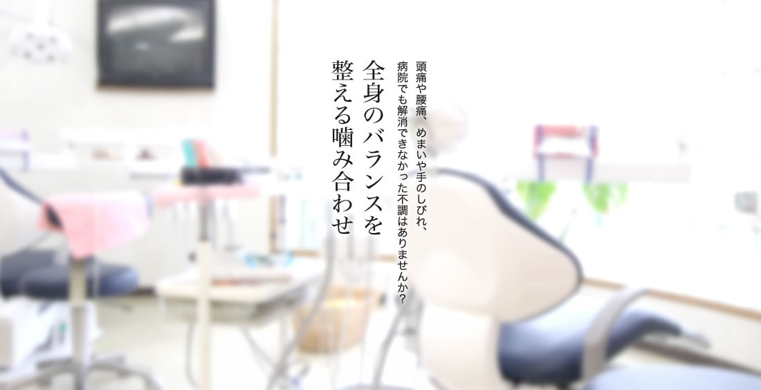 頭痛や腰痛、めまいや手のしびれ、病院でも解消できなかった不調はありませんか？全身のバランスを整える噛み合わせ